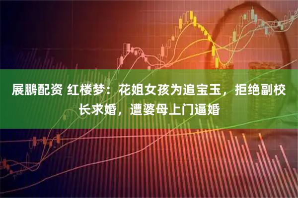 展鵬配资 红楼梦：花姐女孩为追宝玉，拒绝副校长求婚，遭婆母上门逼婚