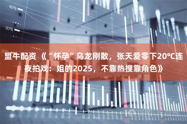 盟牛配资 《“怀孕”乌龙刚散，张天爱零下20℃连夜拍戏：姐的2025，不靠热搜靠角色》
