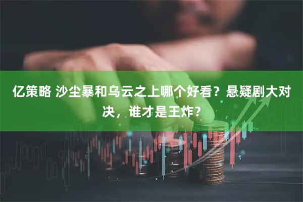 亿策略 沙尘暴和乌云之上哪个好看？悬疑剧大对决，谁才是王炸？