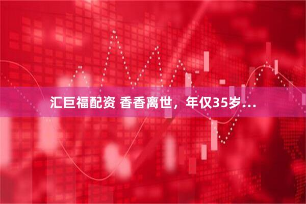 汇巨福配资 香香离世，年仅35岁…