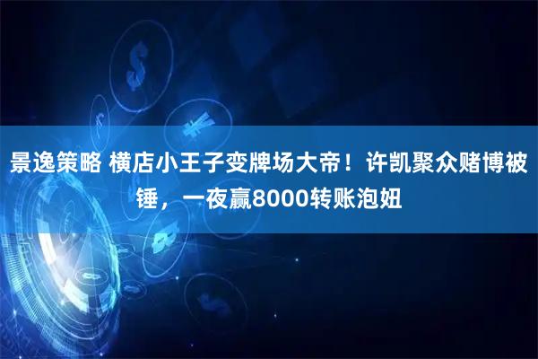 景逸策略 横店小王子变牌场大帝！许凯聚众赌博被锤，一夜赢8000转账泡妞