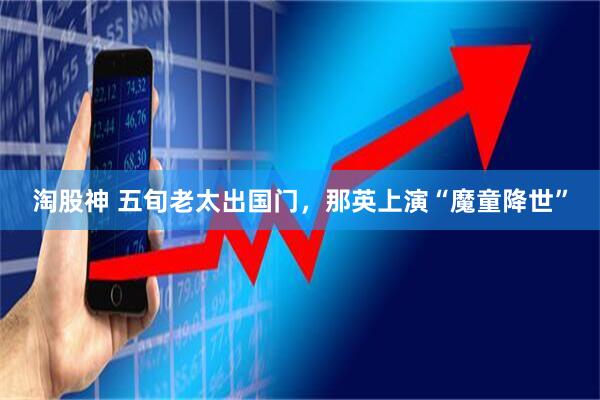 淘股神 五旬老太出国门，那英上演“魔童降世”