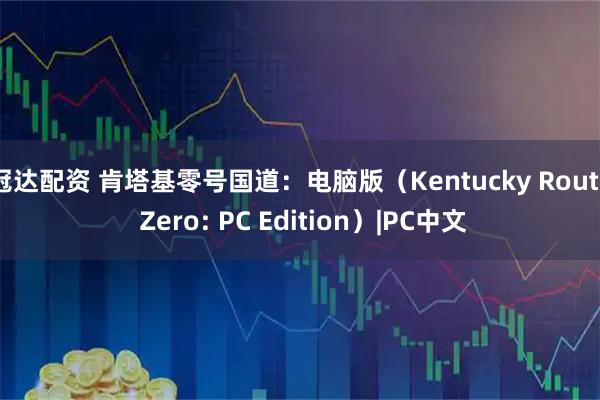 冠达配资 肯塔基零号国道：电脑版（Kentucky Route Zero: PC Edition）|PC中文