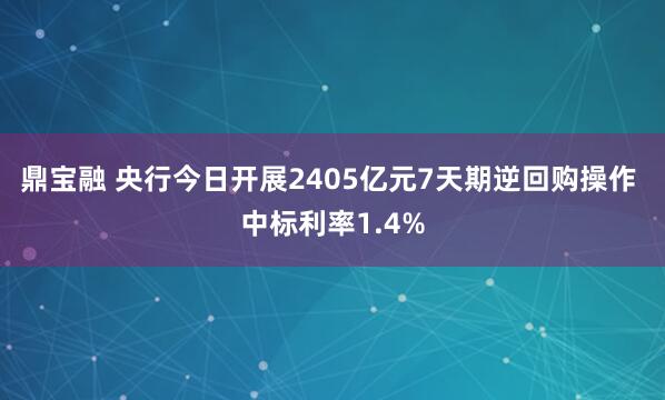 鼎宝融 央行今日开展2405亿元7天期逆回购操作 中标利率1.4%