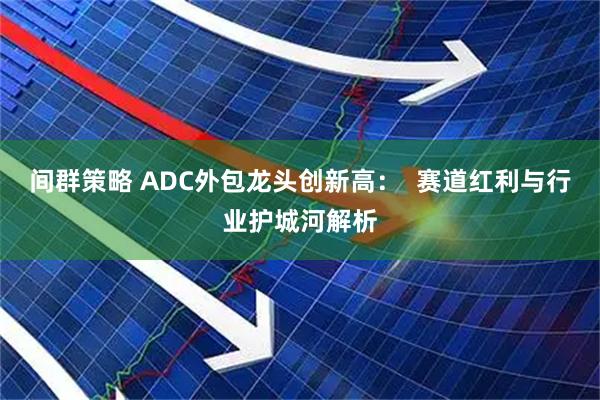 间群策略 ADC外包龙头创新高：  赛道红利与行业护城河解析