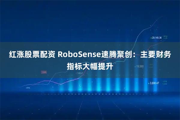 红涨股票配资 RoboSense速腾聚创：主要财务指标大幅提升
