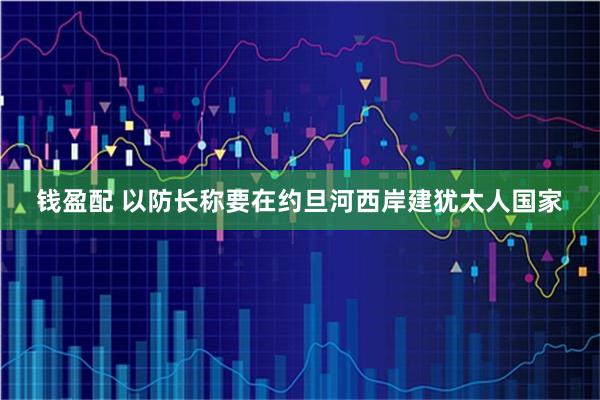 钱盈配 以防长称要在约旦河西岸建犹太人国家