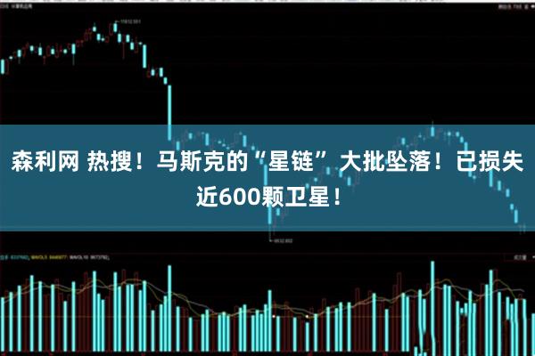 森利网 热搜！马斯克的“星链” 大批坠落！已损失近600颗卫星！