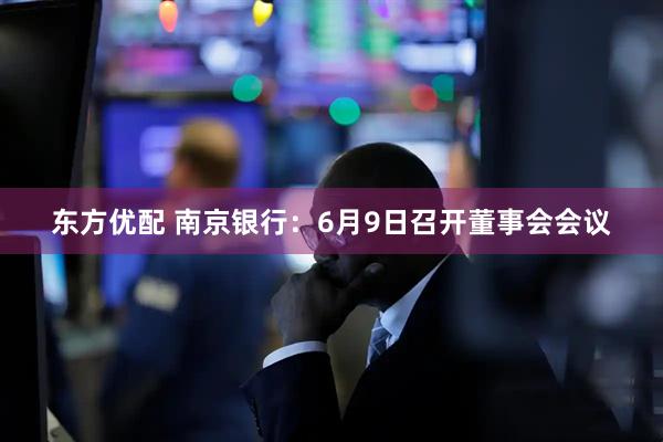 东方优配 南京银行：6月9日召开董事会会议