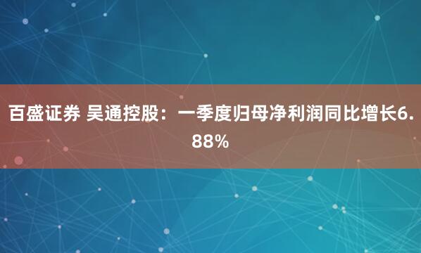 百盛证券 吴通控股：一季度归母净利润同比增长6.88%