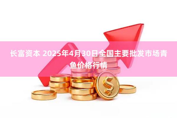 长富资本 2025年4月30日全国主要批发市场青鱼价格行情