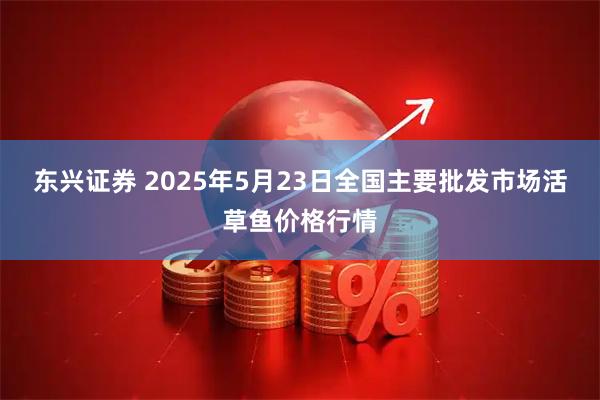 东兴证券 2025年5月23日全国主要批发市场活草鱼价格行情