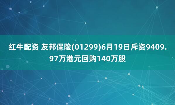 红牛配资 友邦保险(01299)6月19日斥资9409.97万港元回购140万股