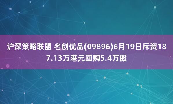 沪深策略联盟 名创优品(09896)6月19日斥资187.13万港元回购5.4万股