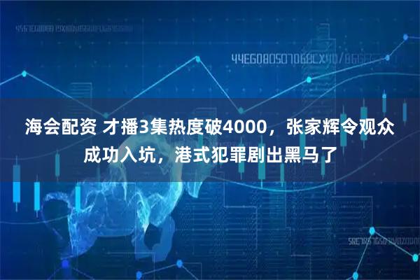 海会配资 才播3集热度破4000，张家辉令观众成功入坑，港式犯罪剧出黑马了