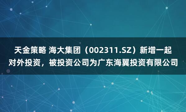 天金策略 海大集团（002311.SZ）新增一起对外投资，被投资公司为广东海翼投资有限公司