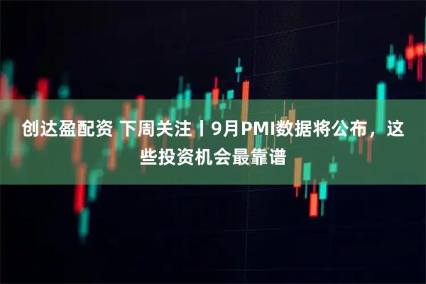 创达盈配资 下周关注丨9月PMI数据将公布，这些投资机会最靠谱