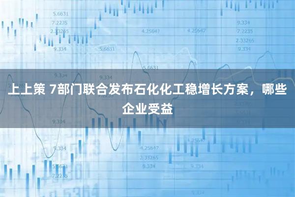 上上策 7部门联合发布石化化工稳增长方案，哪些企业受益