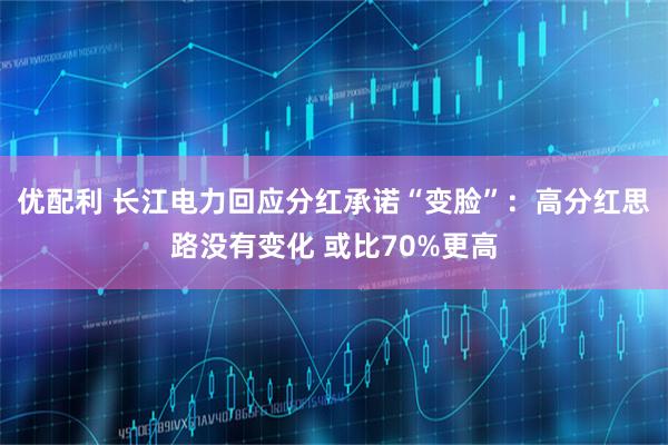 优配利 长江电力回应分红承诺“变脸”：高分红思路没有变化 或比70%更高