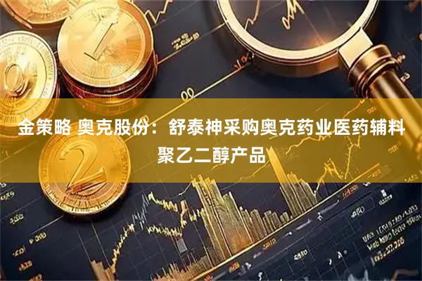 金策略 奥克股份：舒泰神采购奥克药业医药辅料聚乙二醇产品