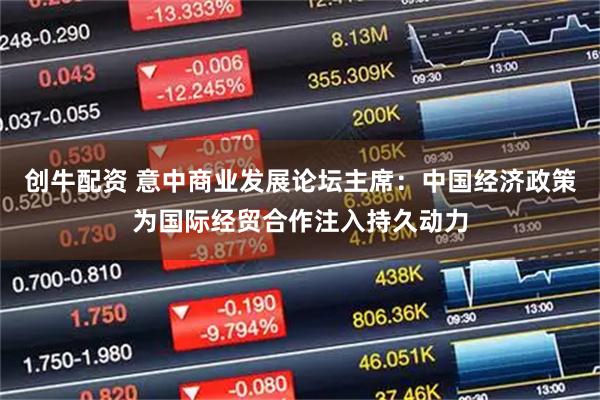 创牛配资 意中商业发展论坛主席：中国经济政策为国际经贸合作注入持久动力
