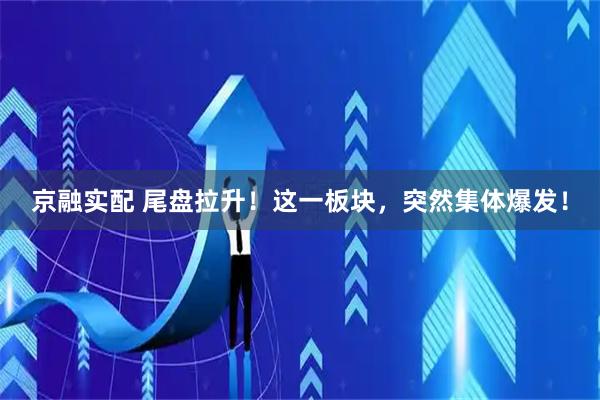 京融实配 尾盘拉升！这一板块，突然集体爆发！