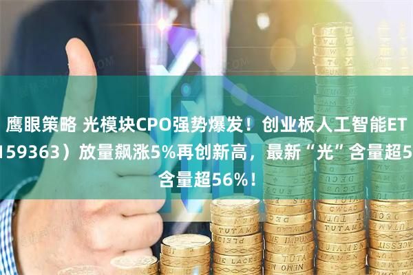 鹰眼策略 光模块CPO强势爆发！创业板人工智能ETF（159363）放量飙涨5%再创新高，最新“光”含量超56%！