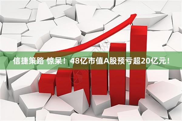 信捷策路 惊呆！48亿市值A股预亏超20亿元！