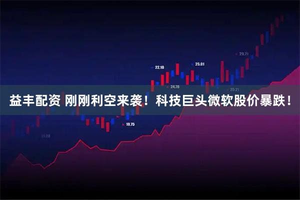 益丰配资 刚刚利空来袭！科技巨头微软股价暴跌！