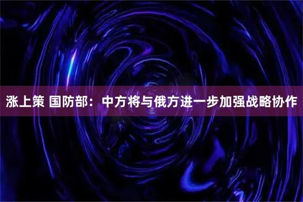 涨上策 国防部：中方将与俄方进一步加强战略协作