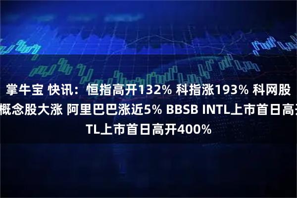 掌牛宝 快讯：恒指高开132% 科指涨193% 科网股普涨 AI概念股大涨 阿里巴巴涨近5% BBSB INTL上市首日高开400%