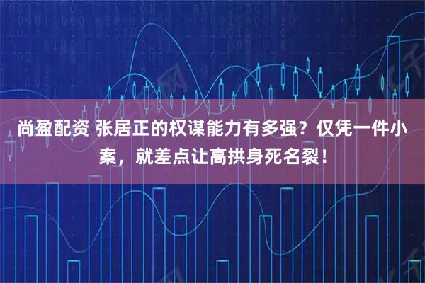 尚盈配资 张居正的权谋能力有多强？仅凭一件小案，就差点让高拱身死名裂！