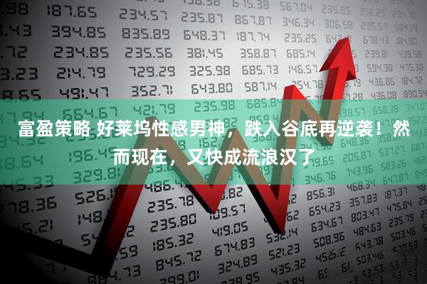 富盈策略 好莱坞性感男神，跌入谷底再逆袭！然而现在，又快成流浪汉了