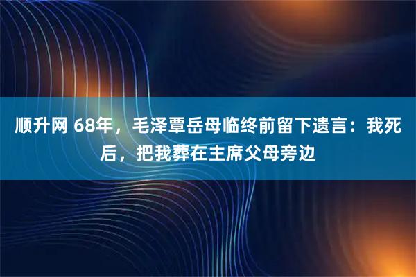 顺升网 68年，毛泽覃岳母临终前留下遗言：我死后，把我葬在主席父母旁边