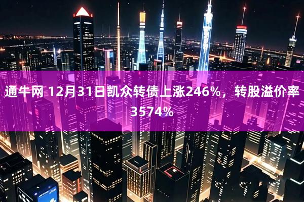 通牛网 12月31日凯众转债上涨246%，转股溢价率3574%