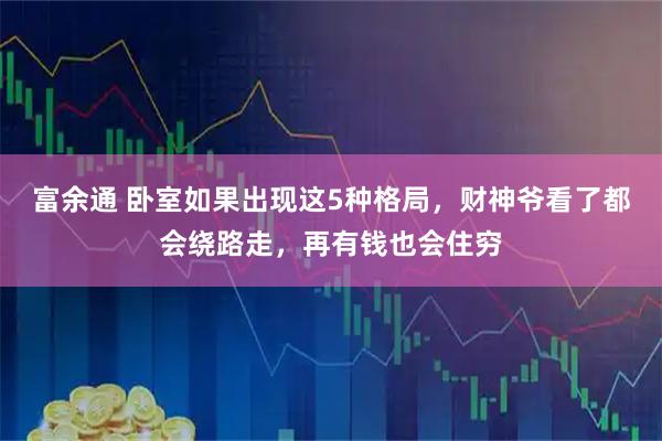富余通 卧室如果出现这5种格局，财神爷看了都会绕路走，再有钱也会住穷