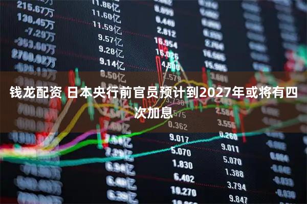 钱龙配资 日本央行前官员预计到2027年或将有四次加息