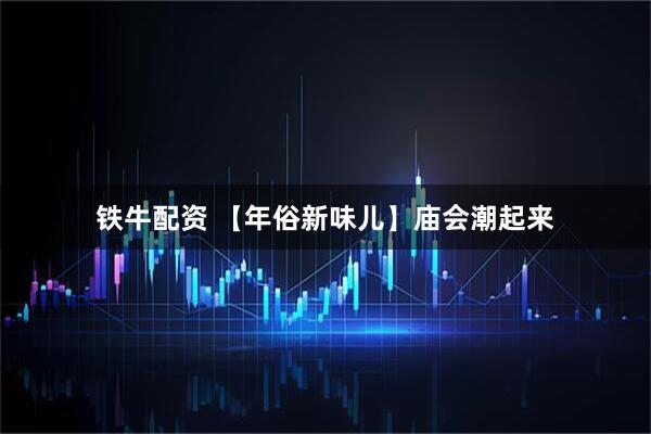 铁牛配资 【年俗新味儿】庙会潮起来