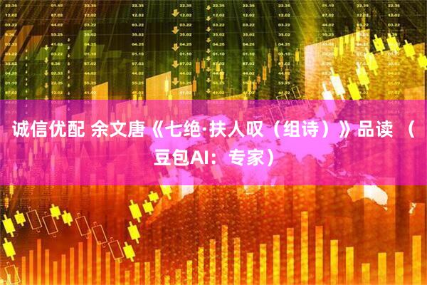 诚信优配 余文唐《七绝·扶人叹（组诗）》品读 （豆包AI：专家）