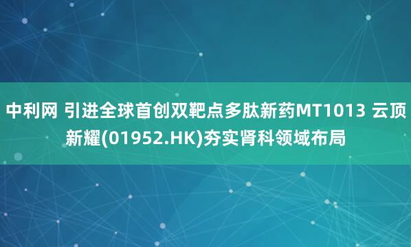 中利网 引进全球首创双靶点多肽新药MT1013 云顶新耀(01952.HK)夯实肾科领域布局