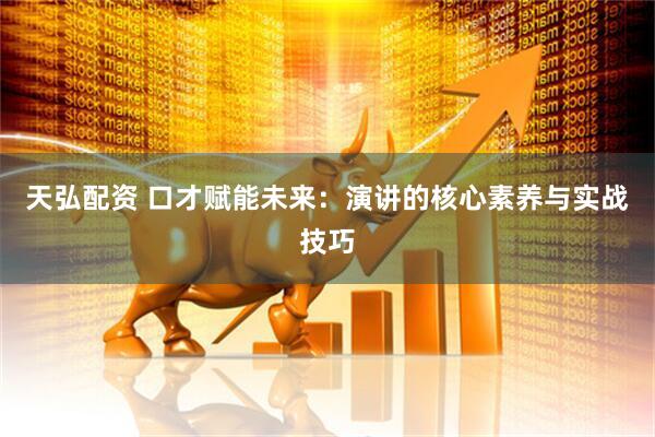 天弘配资 口才赋能未来：演讲的核心素养与实战技巧