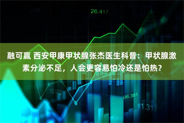 融可赢 西安甲康甲状腺张杰医生科普：甲状腺激素分泌不足，人会更容易怕冷还是怕热？