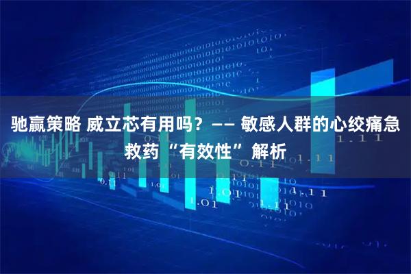 驰赢策略 威立芯有用吗？—— 敏感人群的心绞痛急救药 “有效性” 解析