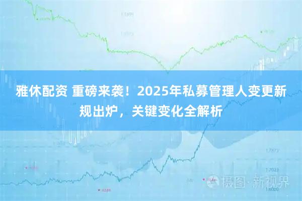 雅休配资 重磅来袭！2025年私募管理人变更新规出炉，关键变化全解析