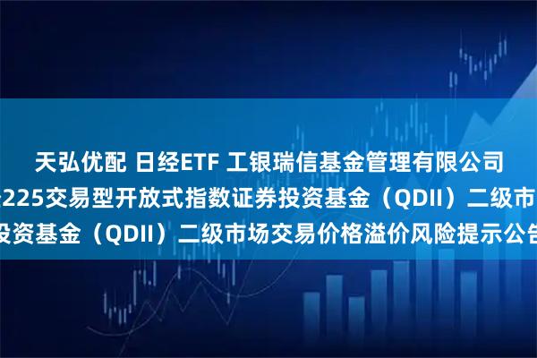 天弘优配 日经ETF 工银瑞信基金管理有限公司关于工银瑞信大和日经225交易型开放式指数证券投资基金（QDII）二级市场交易价格溢价风险提示公告