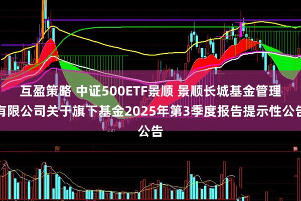 互盈策略 中证500ETF景顺 景顺长城基金管理有限公司关于旗下基金2025年第3季度报告提示性公告