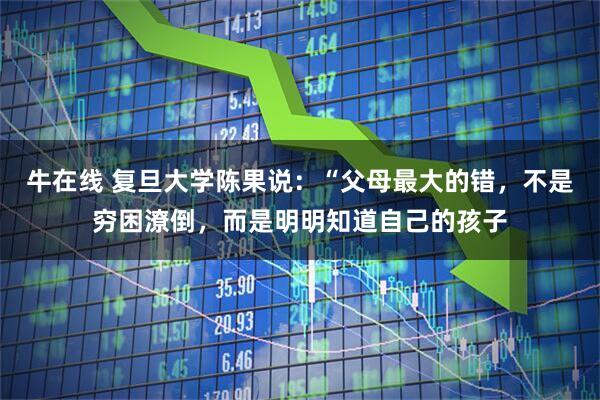 牛在线 复旦大学陈果说：“父母最大的错，不是穷困潦倒，而是明明知道自己的孩子