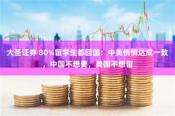 大圣证券 80%留学生都回国：中美悄悄达成一致，中国不想要，美国不想留