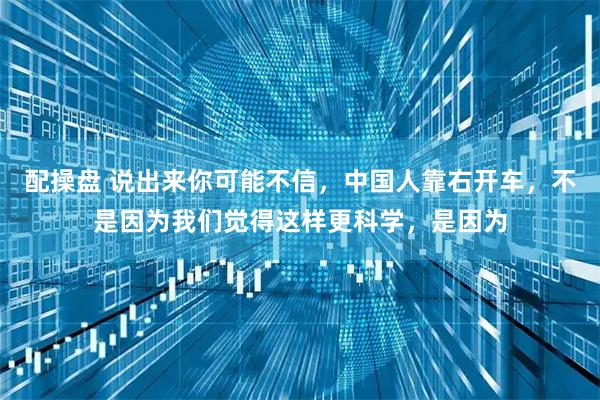 配操盘 说出来你可能不信，中国人靠右开车，不是因为我们觉得这样更科学，是因为